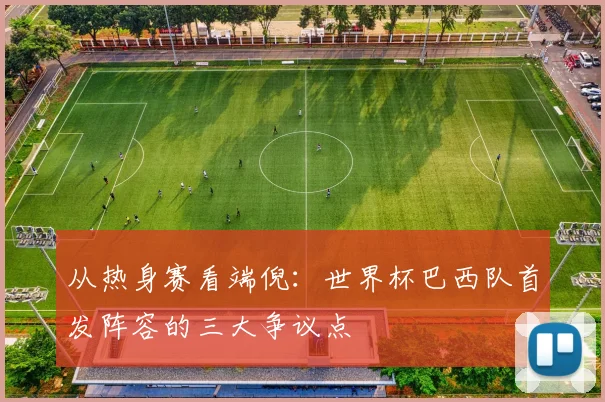 从热身赛看端倪:世界杯巴西队首发阵容的三大争议点