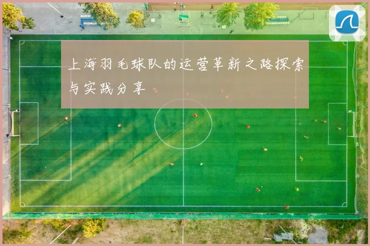 上海羽毛球队的运营革新之路探索与实践分享