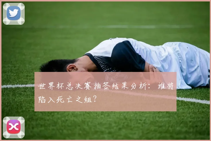 世界杯总决赛抽签结果分析：谁将陷入死亡之组？