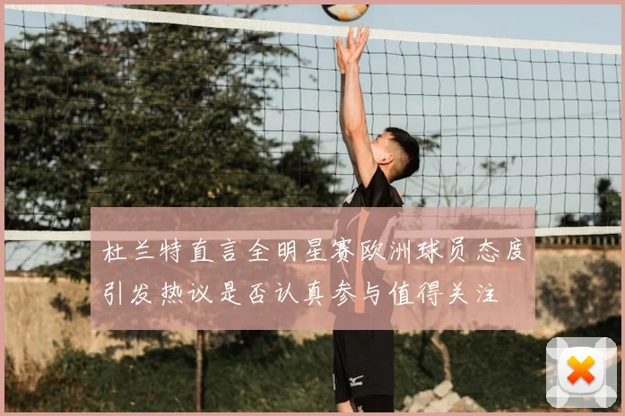 杜兰特直言全明星赛欧洲球员态度引发热议是否认真参与值得关注