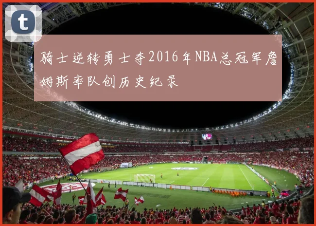 骑士逆转勇士夺2016年NBA总冠军詹姆斯率队创历史纪录