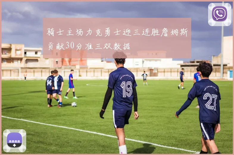 骑士主场力克勇士迎三连胜詹姆斯贡献30分准三双数据