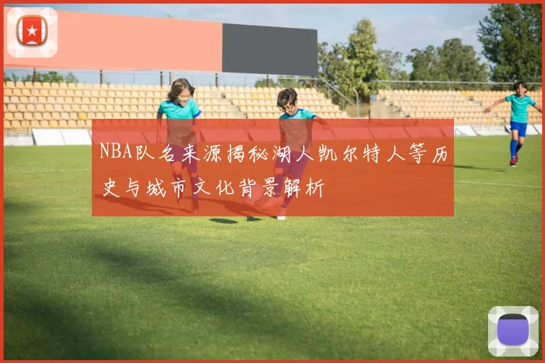 NBA队名来源揭秘湖人凯尔特人等历史与城市文化背景解析