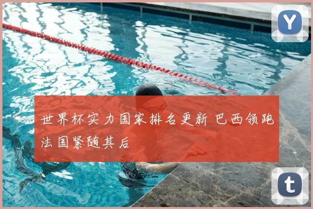 世界杯实力国家排名更新 巴西领跑法国紧随其后
