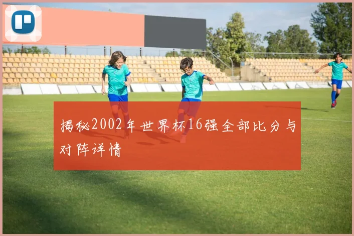 揭秘2002年世界杯16强全部比分与对阵详情