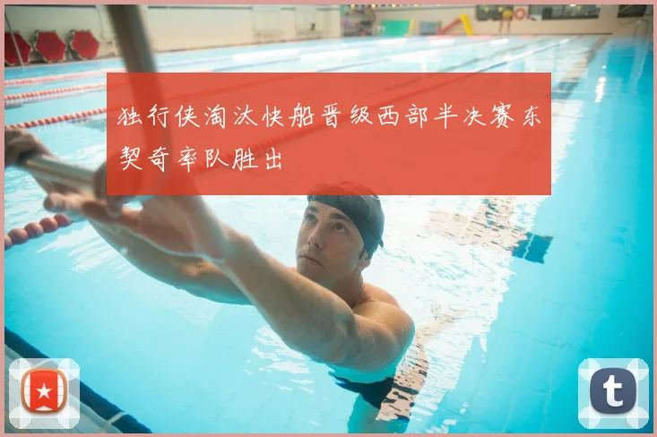 独行侠淘汰快船晋级西部半决赛东契奇率队胜出