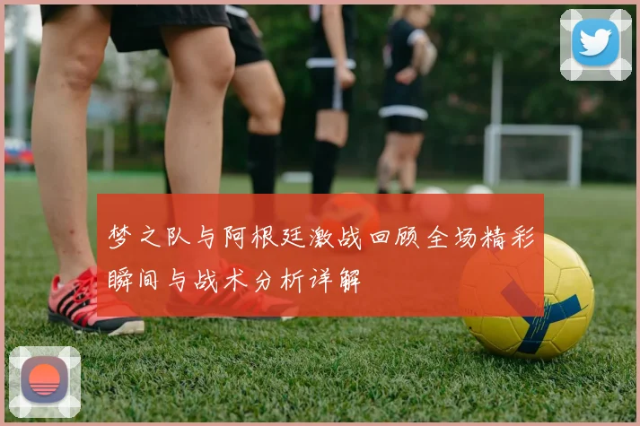 梦之队与阿根廷激战回顾全场精彩瞬间与战术分析详解
