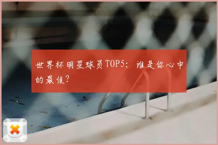 世界杯明星球员TOP5:谁是你心中的最佳?