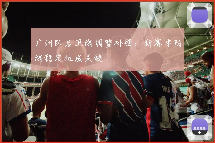 广州队后卫线调整补强,新赛季防线稳定性成关键