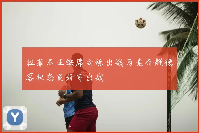 拉菲尼亚缺席合练出战马竞存疑德容状态良好可出战
