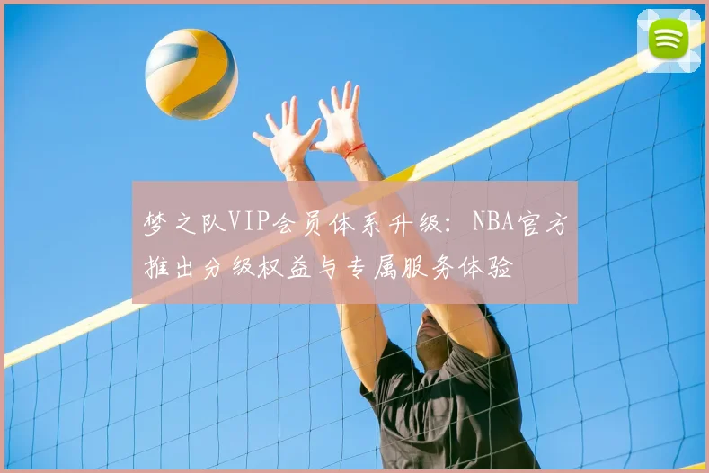 梦之队VIP会员体系升级:NBA官方推出分级权益与专属服务体验