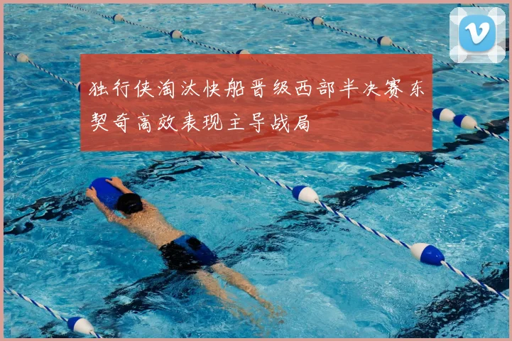 独行侠淘汰快船晋级西部半决赛东契奇高效表现主导战局