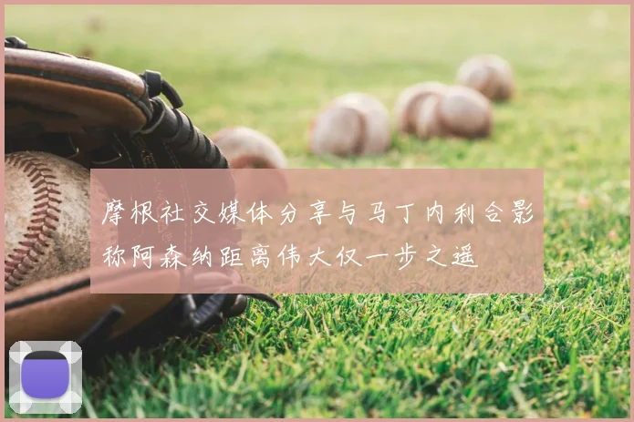 摩根社交媒体分享与马丁内利合影称阿森纳距离伟大仅一步之遥