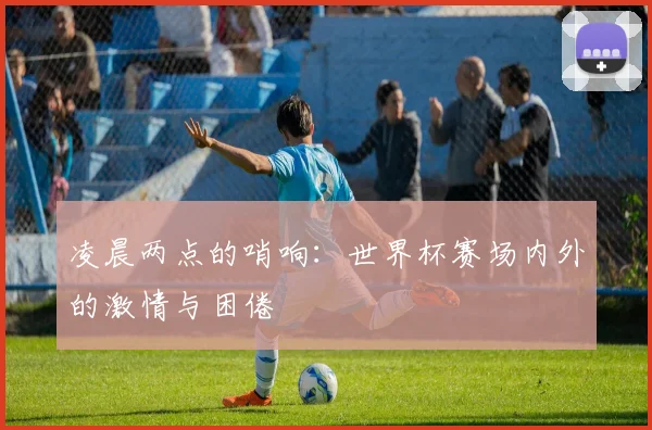 凌晨两点的哨响:世界杯赛场内外的激情与困倦