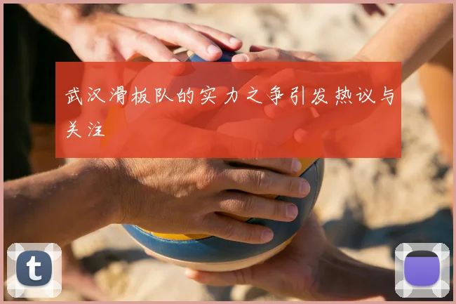 武汉滑板队的实力之争引发热议与关注