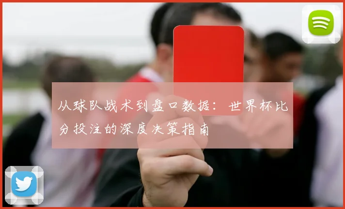 从球队战术到盘口数据:世界杯比分投注的深度决策指南