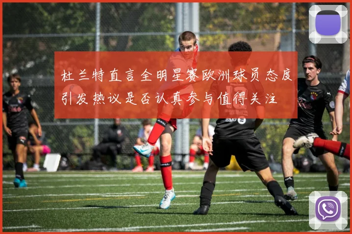 杜兰特直言全明星赛欧洲球员态度引发热议是否认真参与值得关注