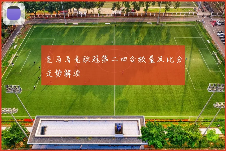 皇马马竞欧冠第二回合较量及比分走势解读