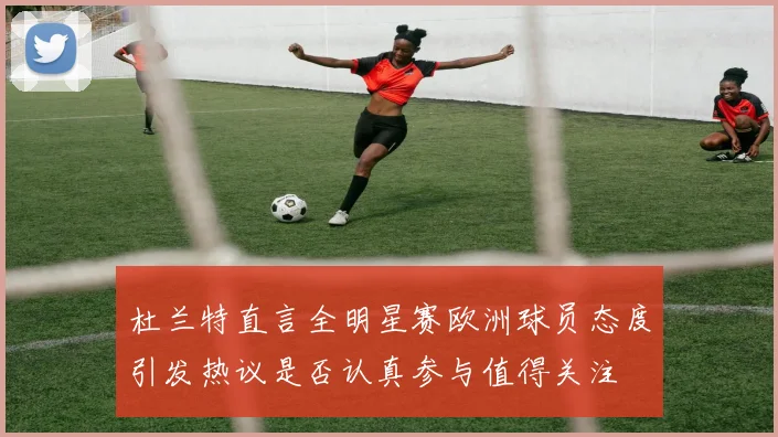 杜兰特直言全明星赛欧洲球员态度引发热议是否认真参与值得关注