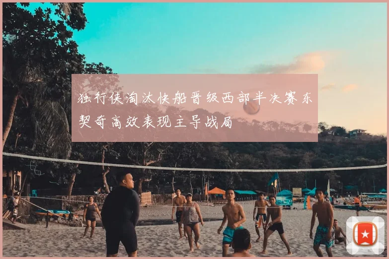 独行侠淘汰快船晋级西部半决赛东契奇高效表现主导战局