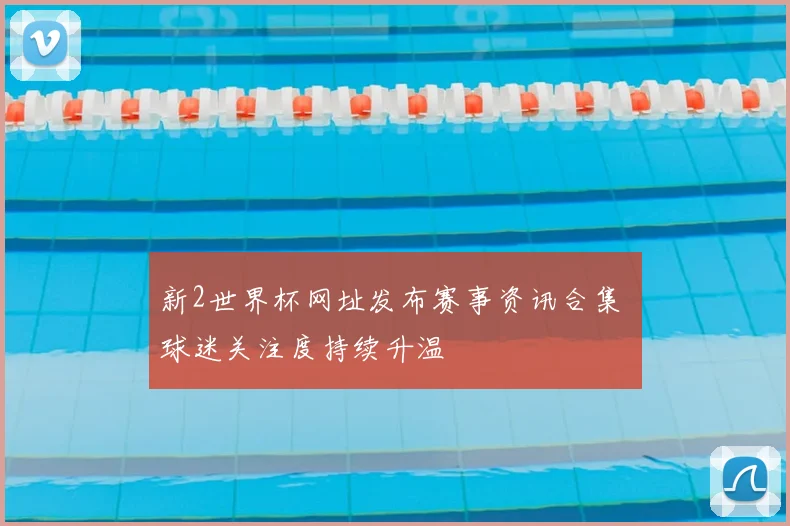 新2世界杯网址发布赛事资讯合集 球迷关注度持续升温
