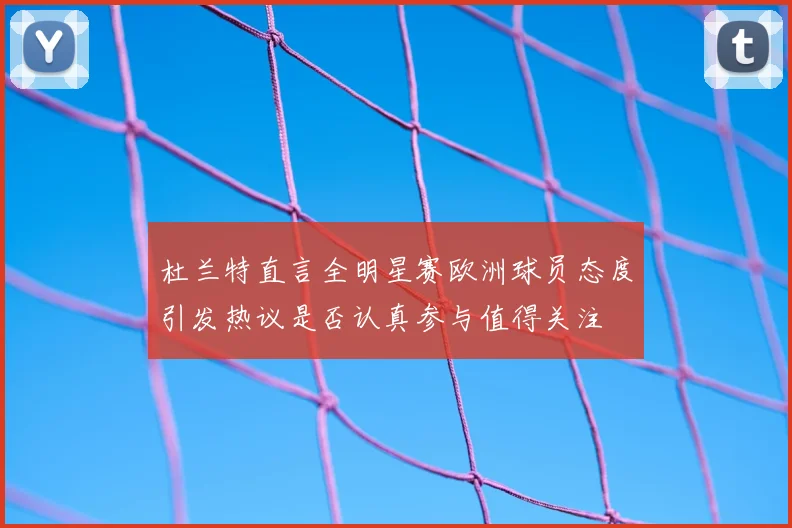 杜兰特直言全明星赛欧洲球员态度引发热议是否认真参与值得关注
