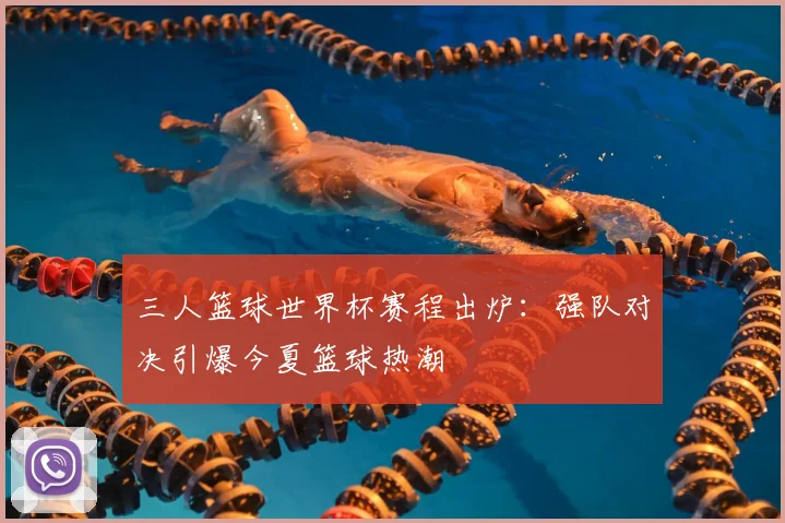 三人篮球世界杯赛程出炉:强队对决引爆今夏篮球热潮
