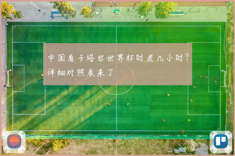 中国看卡塔尔世界杯时差几小时?详细对照表来了