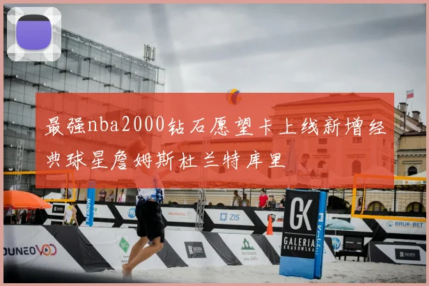 最强nba2000钻石愿望卡上线新增经典球星詹姆斯杜兰特库里