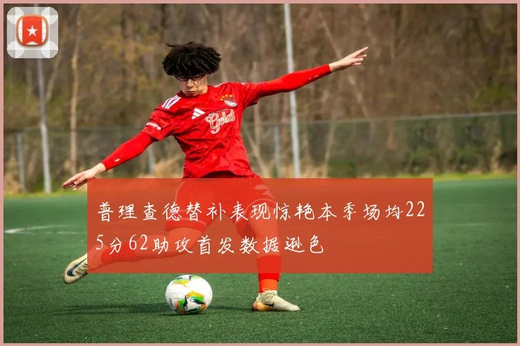 普理查德替补表现惊艳本季场均225分62助攻首发数据逊色