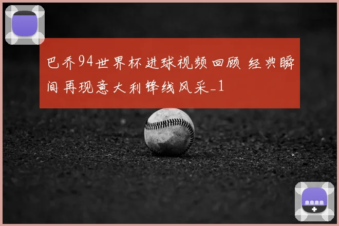 巴乔94世界杯进球视频回顾 经典瞬间再现意大利锋线风采_1