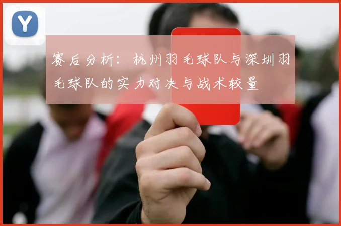 赛后分析：杭州羽毛球队与深圳羽毛球队的实力对决与战术较量