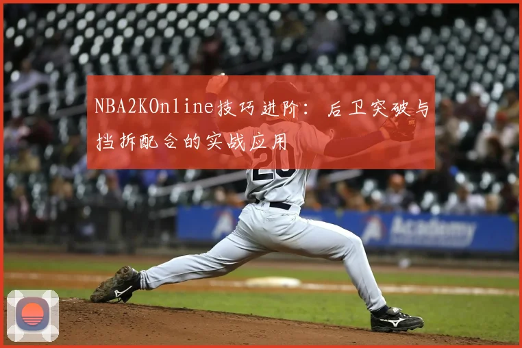 NBA2KOnline技巧进阶：后卫突破与挡拆配合的实战应用