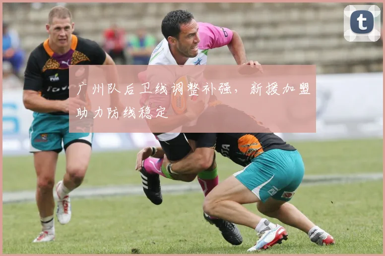 广州队后卫线调整补强，新援加盟助力防线稳定