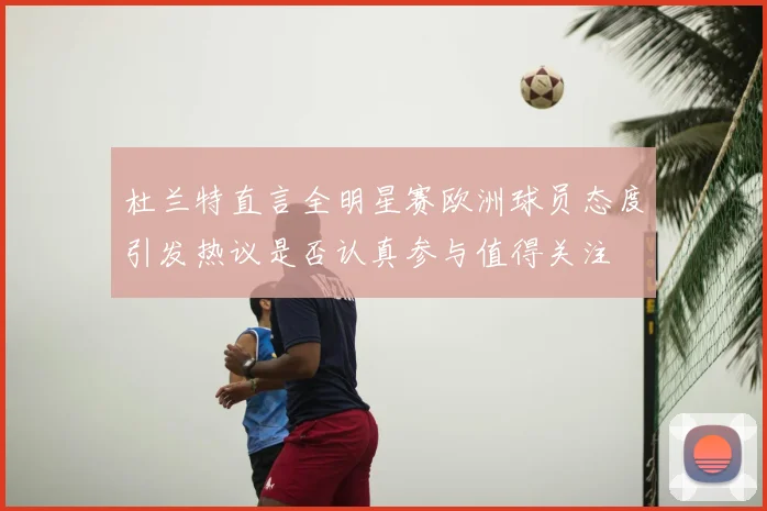 杜兰特直言全明星赛欧洲球员态度引发热议是否认真参与值得关注