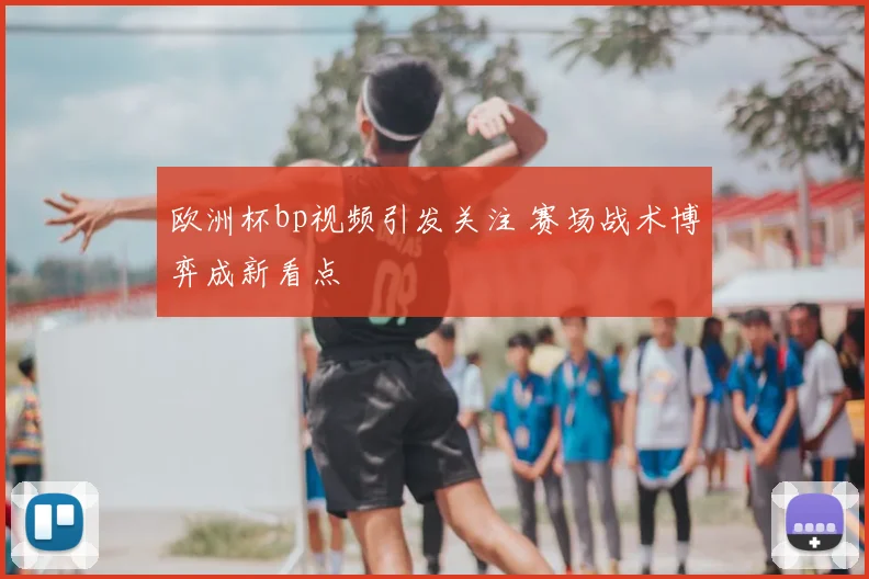 欧洲杯bp视频引发关注 赛场战术博弈成新看点