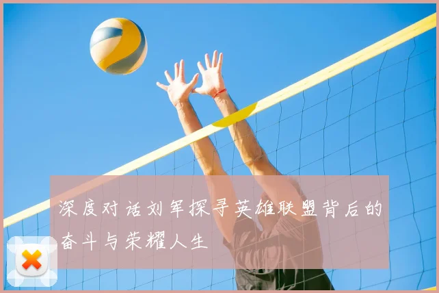 深度对话刘军探寻英雄联盟背后的奋斗与荣耀人生