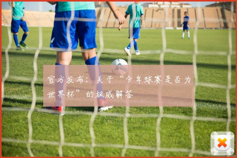 官方发布:关于“今年球赛是否为世界杯”的权威解答
