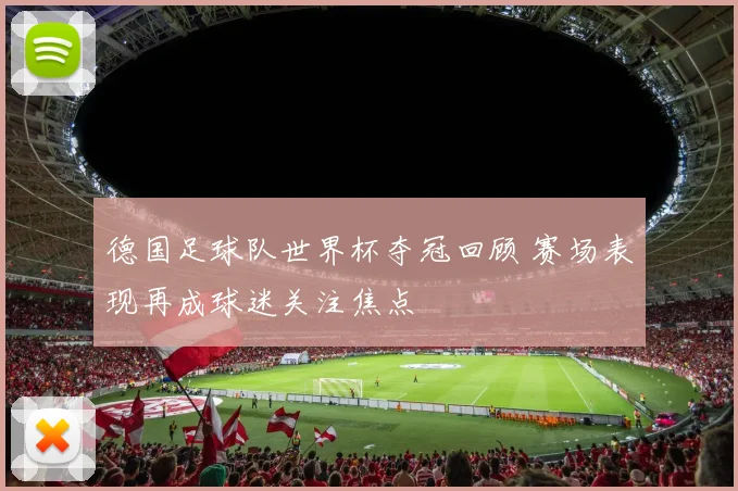 德国足球队世界杯夺冠回顾 赛场表现再成球迷关注焦点