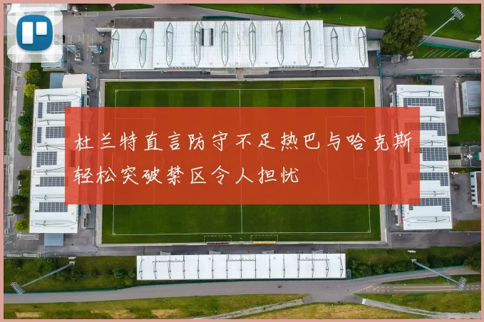 杜兰特直言防守不足热巴与哈克斯轻松突破禁区令人担忧