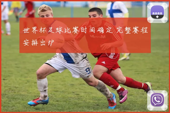 世界杯足球比赛时间确定 完整赛程安排出炉