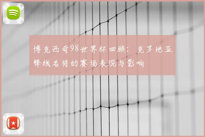 博克西奇98世界杯回顾:克罗地亚锋线名将的赛场表现与影响