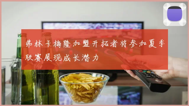 弗林卡梅隆加盟开拓者将参加夏季联赛展现成长潜力