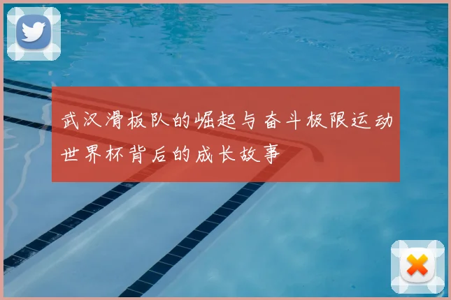 武汉滑板队的崛起与奋斗极限运动世界杯背后的成长故事