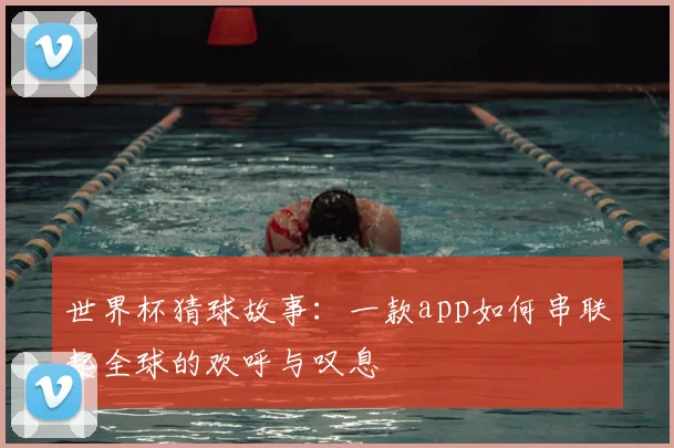世界杯猜球故事:一款app如何串联起全球的欢呼与叹息