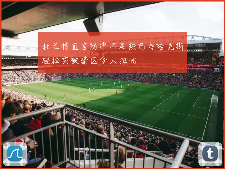 杜兰特直言防守不足热巴与哈克斯轻松突破禁区令人担忧