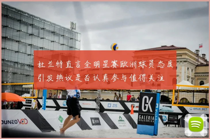 杜兰特直言全明星赛欧洲球员态度引发热议是否认真参与值得关注
