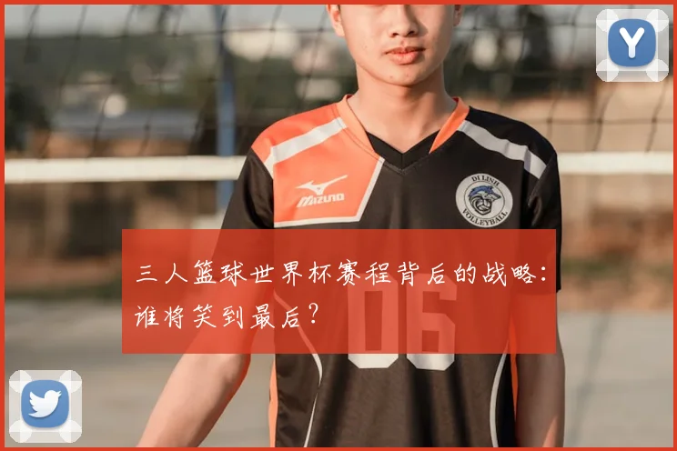 三人篮球世界杯赛程背后的战略:谁将笑到最后?