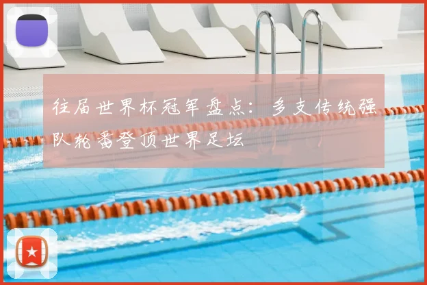 往届世界杯冠军盘点:多支传统强队轮番登顶世界足坛