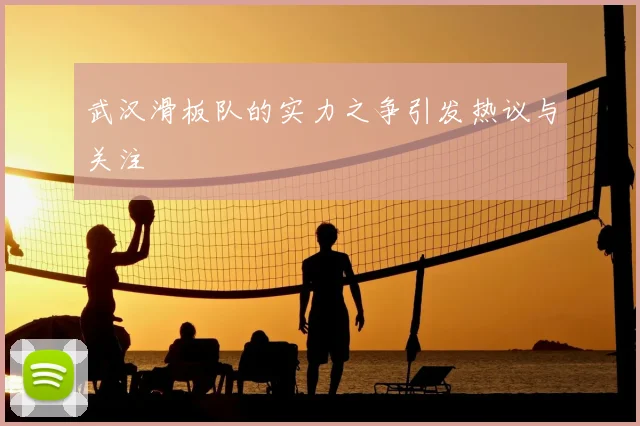 武汉滑板队的实力之争引发热议与关注